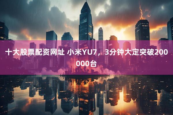 十大股票配资网址 小米YU7，3分钟大定突破200000台