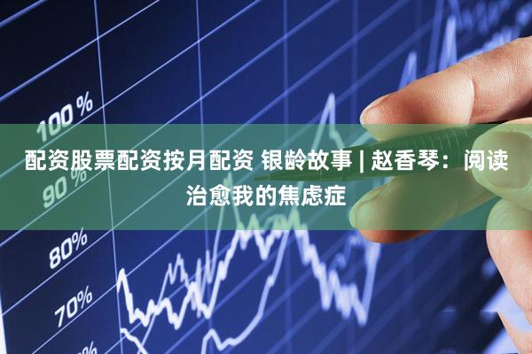 配资股票配资按月配资 银龄故事 | 赵香琴：阅读治愈我的焦虑症