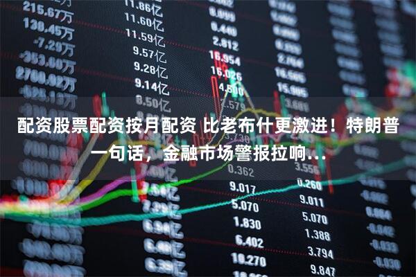 配资股票配资按月配资 比老布什更激进！特朗普一句话，金融市场警报拉响…
