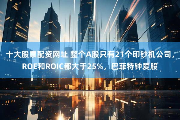 十大股票配资网址 整个A股只有21个印钞机公司，ROE和ROIC都大于25%，巴菲特钟爱股