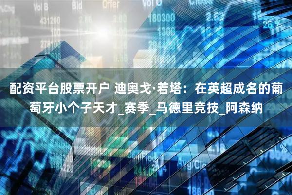 配资平台股票开户 迪奥戈·若塔：在英超成名的葡萄牙小个子天才_赛季_马德里竞技_阿森纳