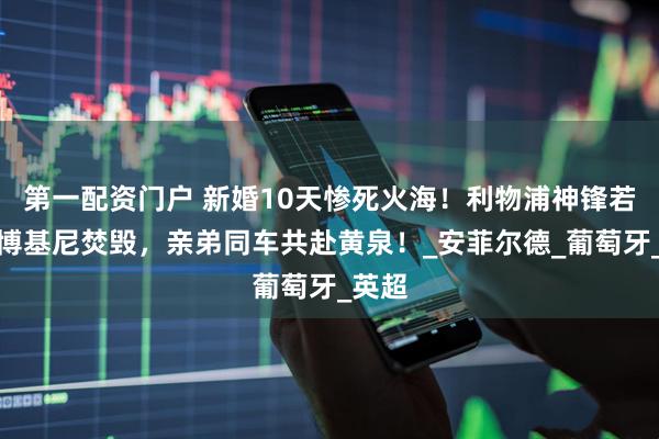 第一配资门户 新婚10天惨死火海！利物浦神锋若塔兰博基尼焚毁，亲弟同车共赴黄泉！_安菲尔德_葡萄牙_英超