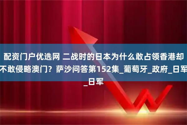 配资门户优选网 二战时的日本为什么敢占领香港却不敢侵略澳门？萨沙问答第152集_葡萄牙_政府_日军