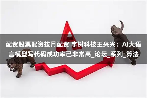 配资股票配资按月配资 宇树科技王兴兴：AI大语言模型写代码成功率已非常高_论坛_系列_算法