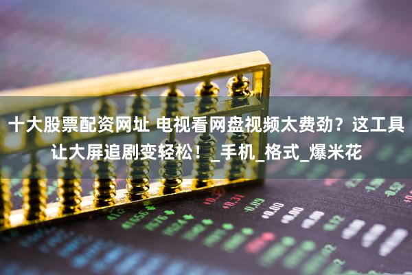 十大股票配资网址 电视看网盘视频太费劲？这工具让大屏追剧变轻松！_手机_格式_爆米花