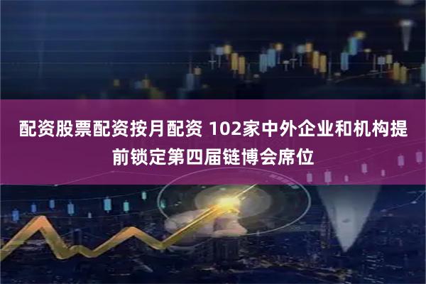 配资股票配资按月配资 102家中外企业和机构提前锁定第四届链博会席位