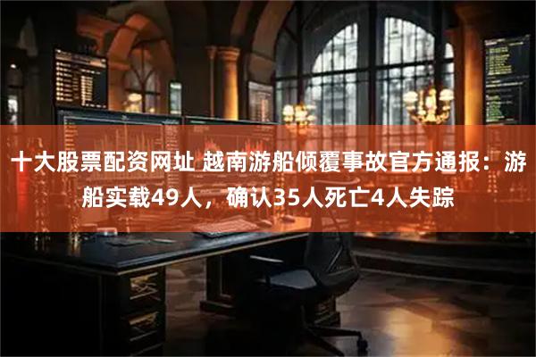 十大股票配资网址 越南游船倾覆事故官方通报：游船实载49人，确认35人死亡4人失踪