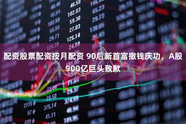 配资股票配资按月配资 90后新首富撒钱庆功，A股900亿巨头致歉