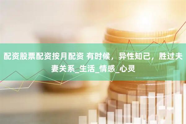配资股票配资按月配资 有时候，异性知己，胜过夫妻关系_生活_情感_心灵