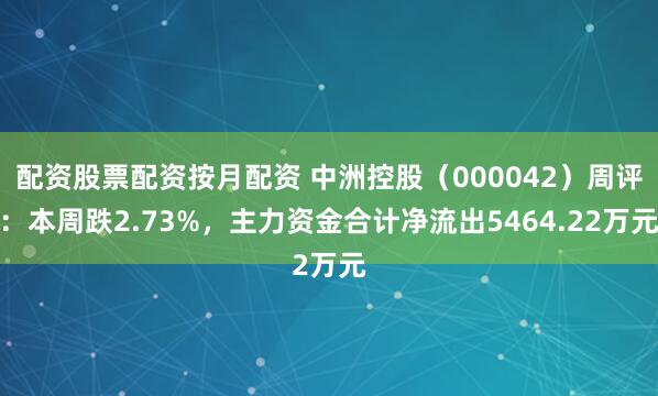 配资股票配资按月配资 中洲控股（000042）周评：本周跌2.73%，主力资金合计净流出5464.22万元