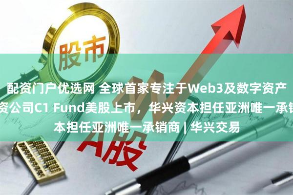 配资门户优选网 全球首家专注于Web3及数字资产服务的私募投资公司C1 Fund美股上市，华兴资本担任亚洲唯一承销商 | 华兴交易