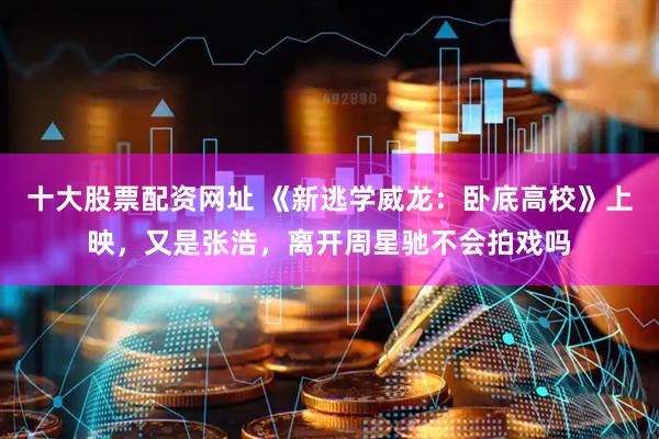 十大股票配资网址 《新逃学威龙：卧底高校》上映，又是张浩，离开周星驰不会拍戏吗