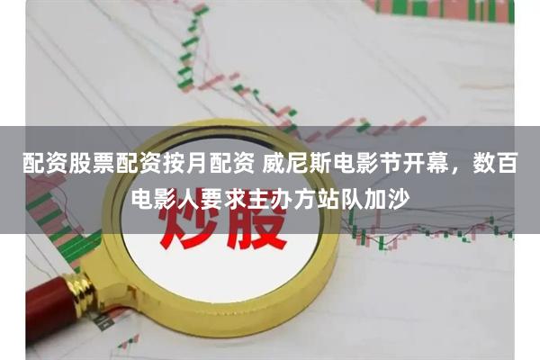 配资股票配资按月配资 威尼斯电影节开幕，数百电影人要求主办方站队加沙