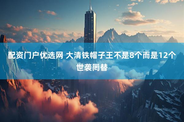 配资门户优选网 大清铁帽子王不是8个而是12个世袭罔替