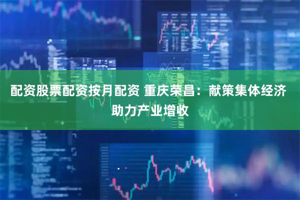 配资股票配资按月配资 重庆荣昌：献策集体经济 助力产业增收