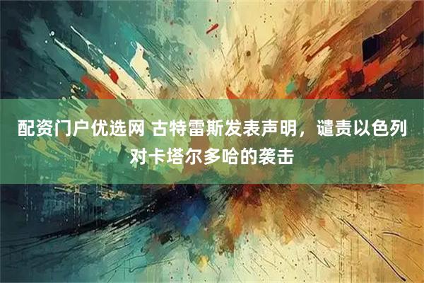 配资门户优选网 古特雷斯发表声明，谴责以色列对卡塔尔多哈的袭击