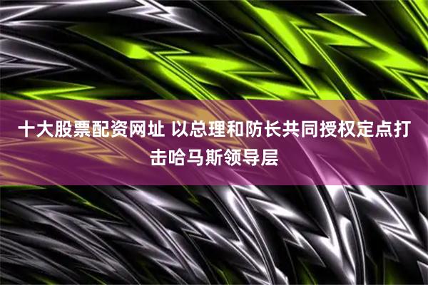 十大股票配资网址 以总理和防长共同授权定点打击哈马斯领导层