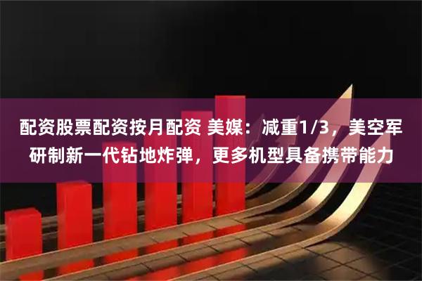 配资股票配资按月配资 美媒：减重1/3，美空军研制新一代钻地炸弹，更多机型具备携带能力