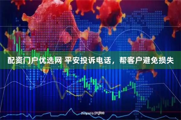 配资门户优选网 平安投诉电话，帮客户避免损失