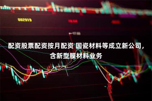 配资股票配资按月配资 国瓷材料等成立新公司，含新型膜材料业务