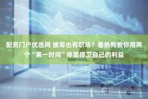配资门户优选网 披哥也有职场？看热狗教你用两个“第一时间”体面捍卫自己的利益
