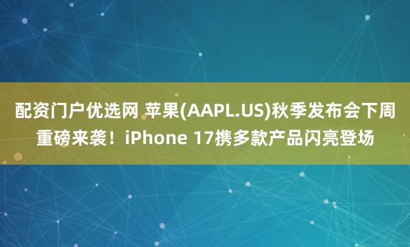 配资门户优选网 苹果(AAPL.US)秋季发布会下周重磅来袭！iPhone 17携多款产品闪亮登场