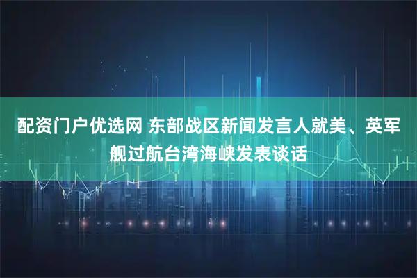 配资门户优选网 东部战区新闻发言人就美、英军舰过航台湾海峡发表谈话
