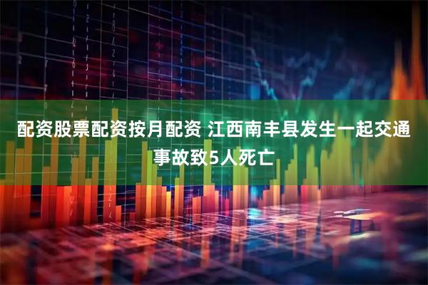 配资股票配资按月配资 江西南丰县发生一起交通事故致5人死亡