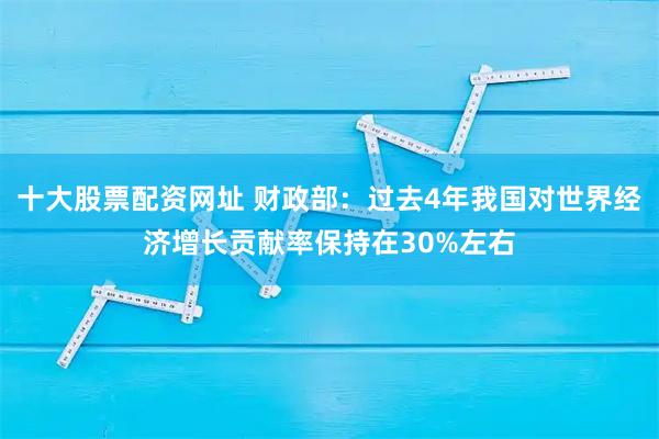 十大股票配资网址 财政部：过去4年我国对世界经济增长贡献率保持在30%左右