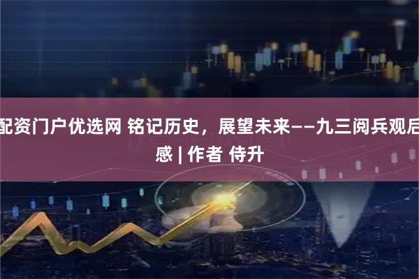 配资门户优选网 铭记历史，展望未来——九三阅兵观后感 | 作者 侍升