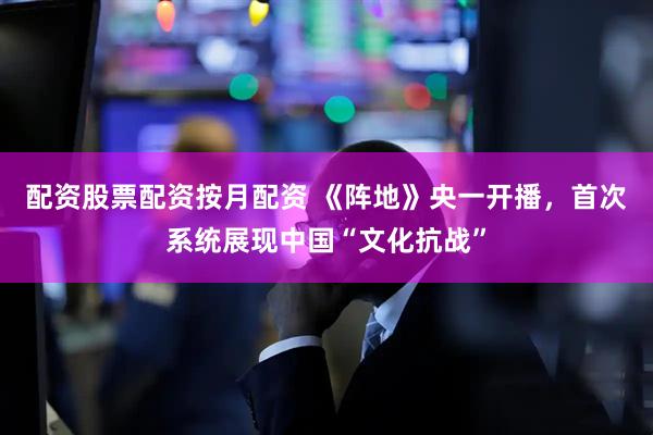 配资股票配资按月配资 《阵地》央一开播，首次系统展现中国“文化抗战”