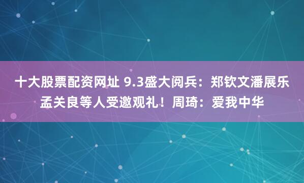 十大股票配资网址 9.3盛大阅兵：郑钦文潘展乐孟关良等人受邀观礼！周琦：爱我中华