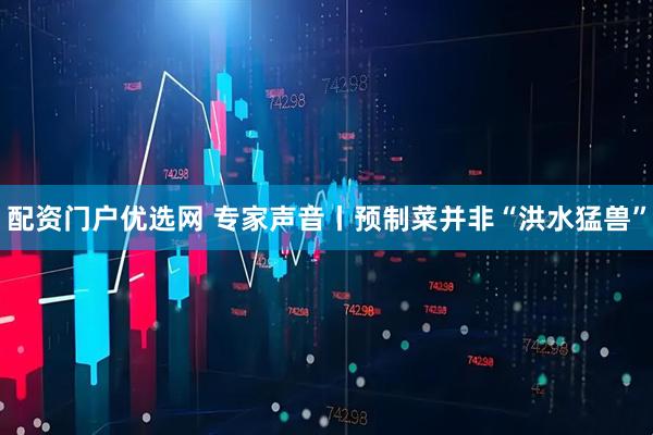 配资门户优选网 专家声音丨预制菜并非“洪水猛兽”