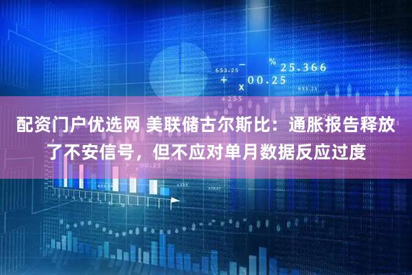配资门户优选网 美联储古尔斯比：通胀报告释放了不安信号，但不应对单月数据反应过度