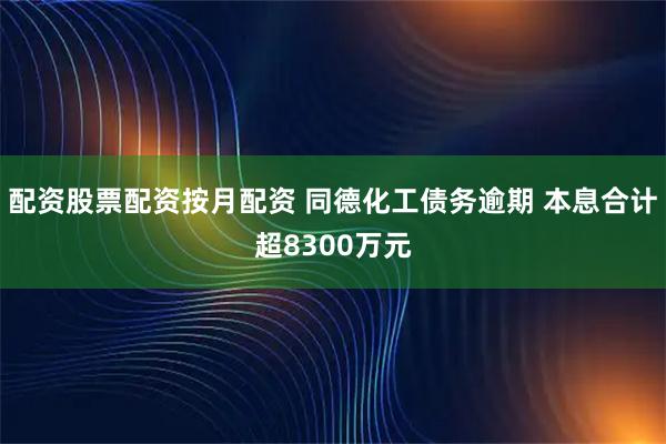 配资股票配资按月配资 同德化工债务逾期 本息合计超8300万元