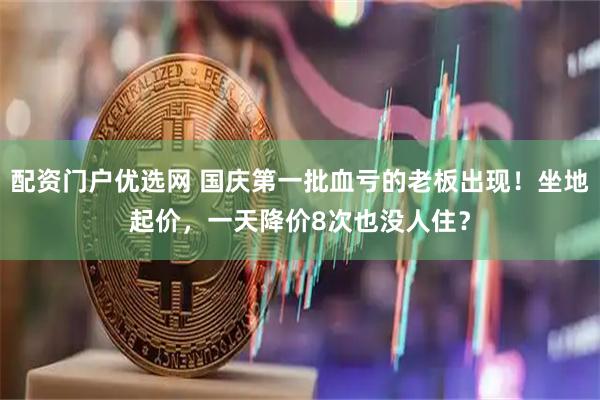 配资门户优选网 国庆第一批血亏的老板出现！坐地起价，一天降价8次也没人住？