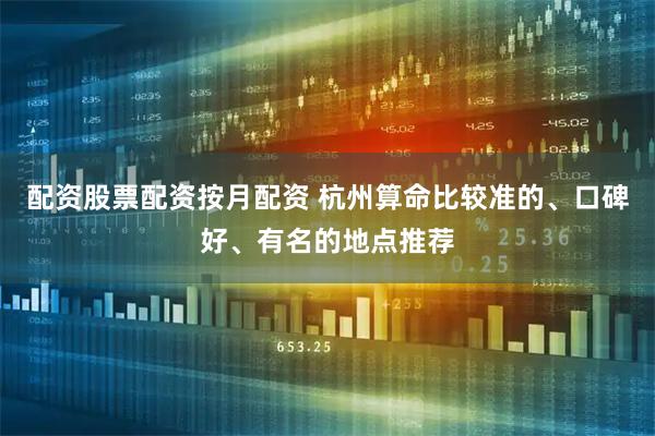 配资股票配资按月配资 杭州算命比较准的、口碑好、有名的地点推荐