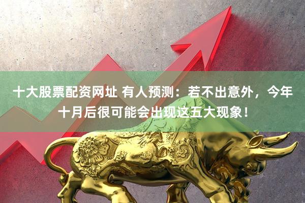 十大股票配资网址 有人预测：若不出意外，今年十月后很可能会出现这五大现象！